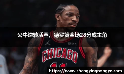 公牛逆转活塞，德罗赞全场28分成主角