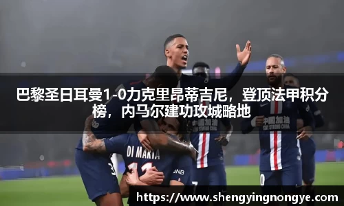 巴黎圣日耳曼1-0力克里昂蒂吉尼，登顶法甲积分榜，内马尔建功攻城略地